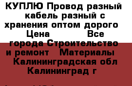 КУПЛЮ Провод разный, кабель разный с хранения оптом дорого › Цена ­ 1 500 - Все города Строительство и ремонт » Материалы   . Калининградская обл.,Калининград г.